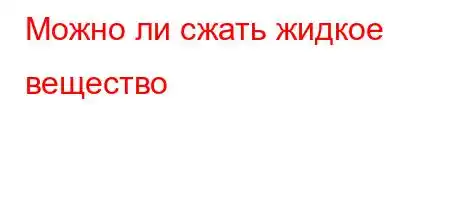 Можно ли сжать жидкое вещество